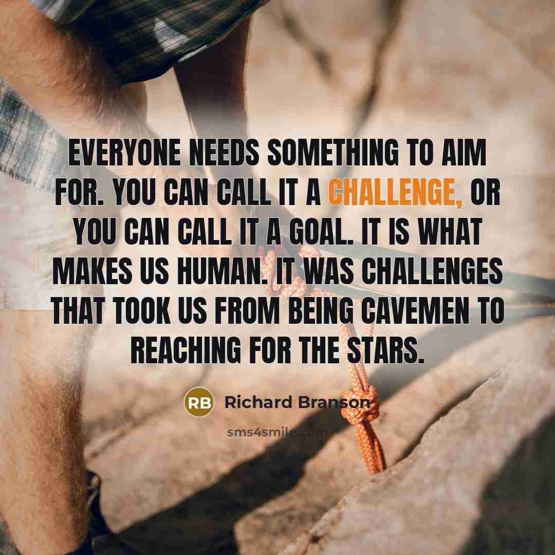 “Everyone needs something to aim for. You can call it a challenge, or you can call it a goal. It is what makes us human. It was challenges that took us from being cavemen to reaching for the stars.” quote by Richard Branson