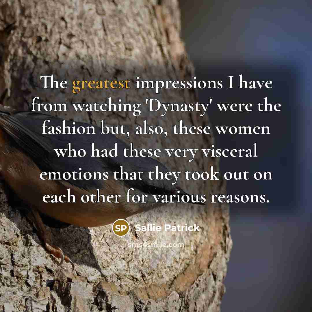 “The greatest impressions I have from watching 'Dynasty' were the fashion but, also, these women who had these very visceral emotions that they took out on each other for various reasons.” quote by Sallie Patrick