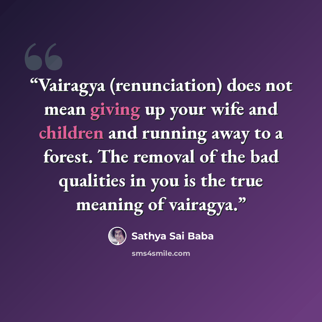 “Vairagya (renunciation) does not mean giving up your wife and children and running away to a forest. The removal of the bad qualities in you is the true meaning of vairagya.” quote by Sathya Sai Baba