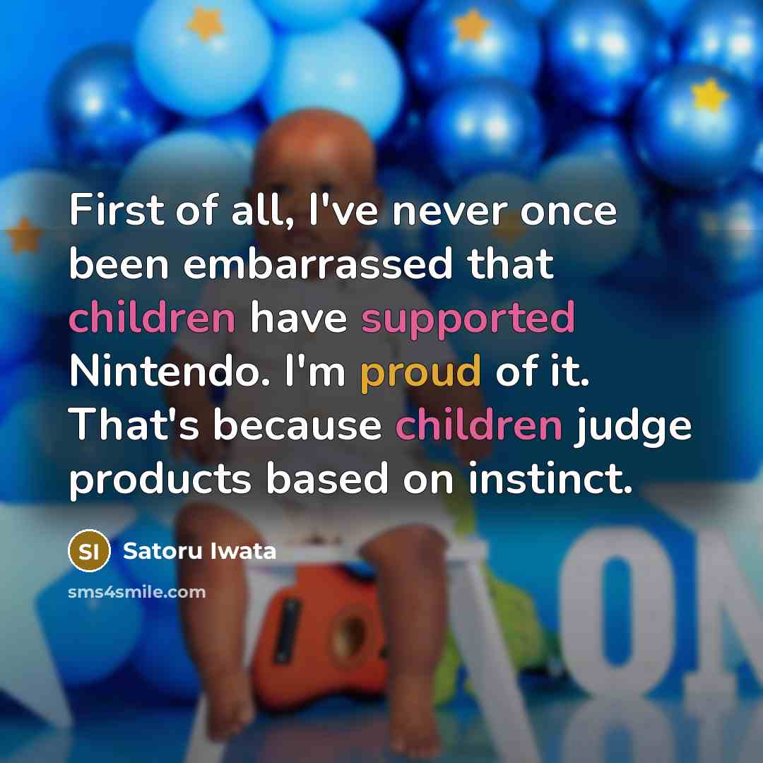 “First of all, I've never once been embarrassed that children have supported Nintendo. I'm proud of it. That's because children judge products based on instinct.” quote by Satoru Iwata