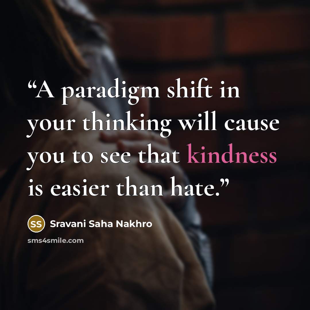 “A paradigm shift in your thinking will cause you to see that kindness is easier than hate.” quote by Sravani Saha Nakhro