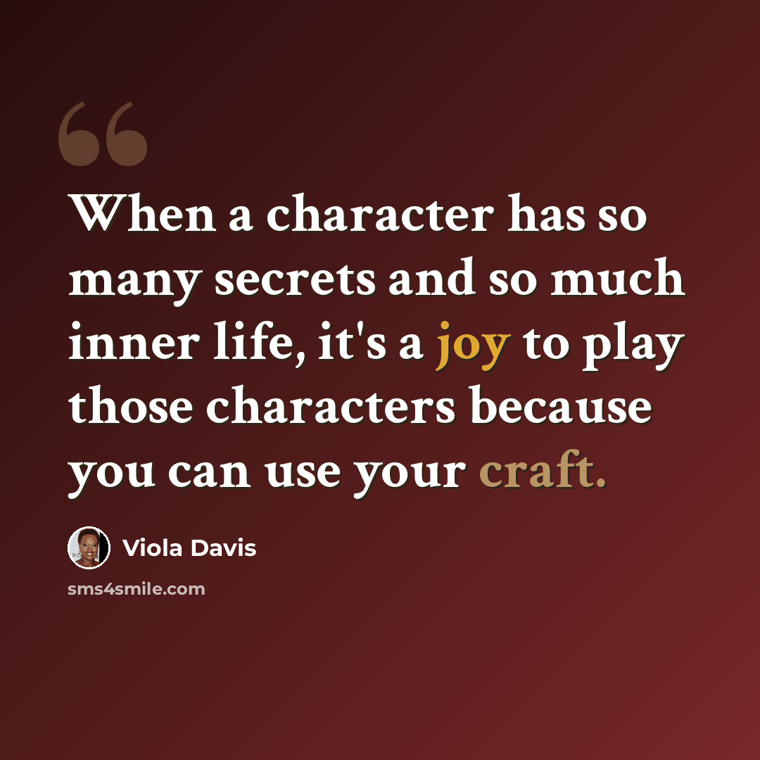 “When a character has so many secrets and so much inner life, it's a joy to play those characters because you can use your craft.” quote by Viola Davis