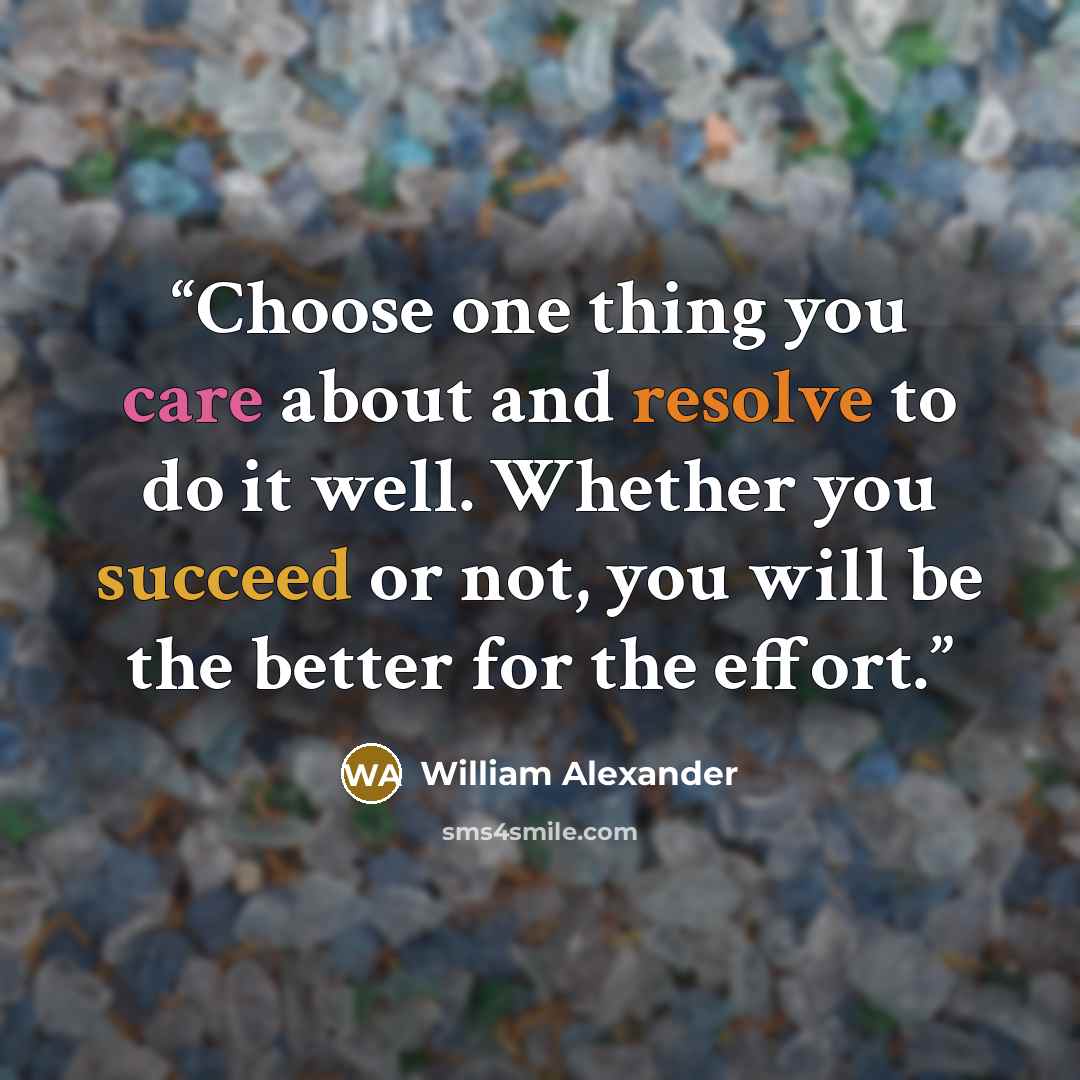 “Choose one thing you care about and resolve to do it well. Whether you succeed or not, you will be the better for the effort.” quote by William Alexander