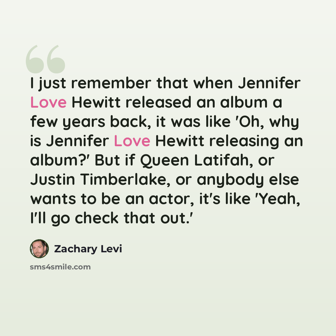 “I just remember that when Jennifer Love Hewitt released an album a few years back, it was like 'Oh, why is Jennifer Love Hewitt releasing an album?' But if Queen Latifah, or Justin Timberlake, or anybody else wants to be an actor, it's like 'Yeah, I'll go check that out.'” quote by Zachary Levi