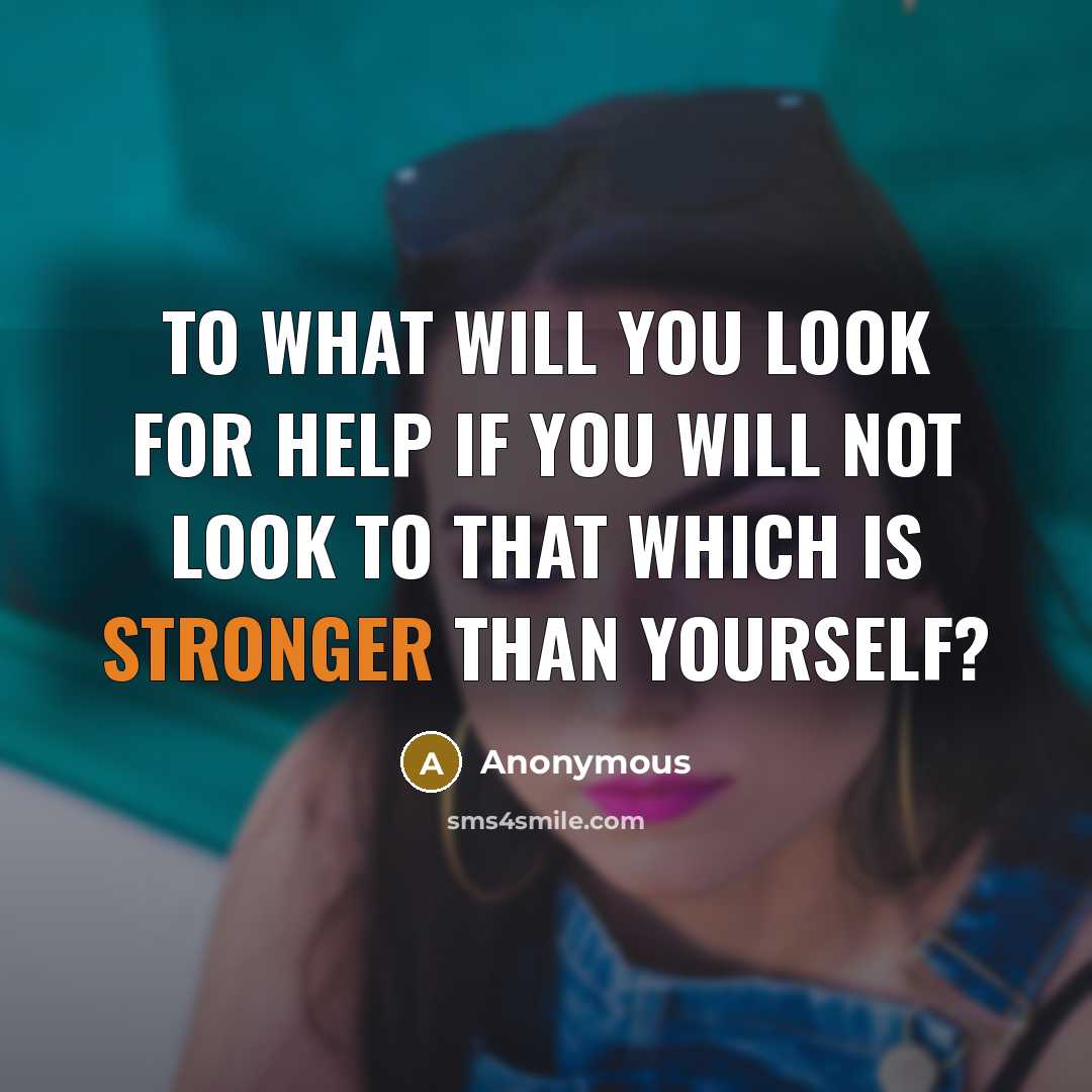 “To what will you look for help if you will not look to that which is stronger than yourself?” quote by Anonymous