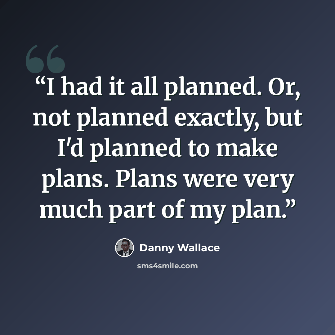 “I had it all planned. Or, not planned exactly, but I'd planned to make plans. Plans were very much part of my plan.” quote by Danny Wallace