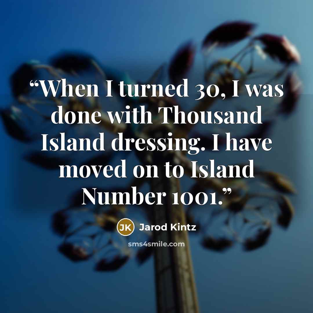 “When I turned 30, I was done with Thousand Island dressing. I have moved on to Island Number 1001.” quote by Jarod Kintz