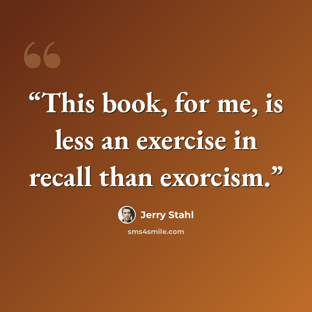 “This book, for me, is less an exercise in recall than exorcism.” quote by Jerry Stahl