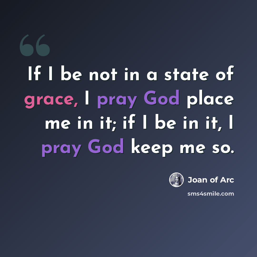 “If I be not in a state of grace, I pray God place me in it; if I be in it, I pray God keep me so.” quote by Joan of Arc