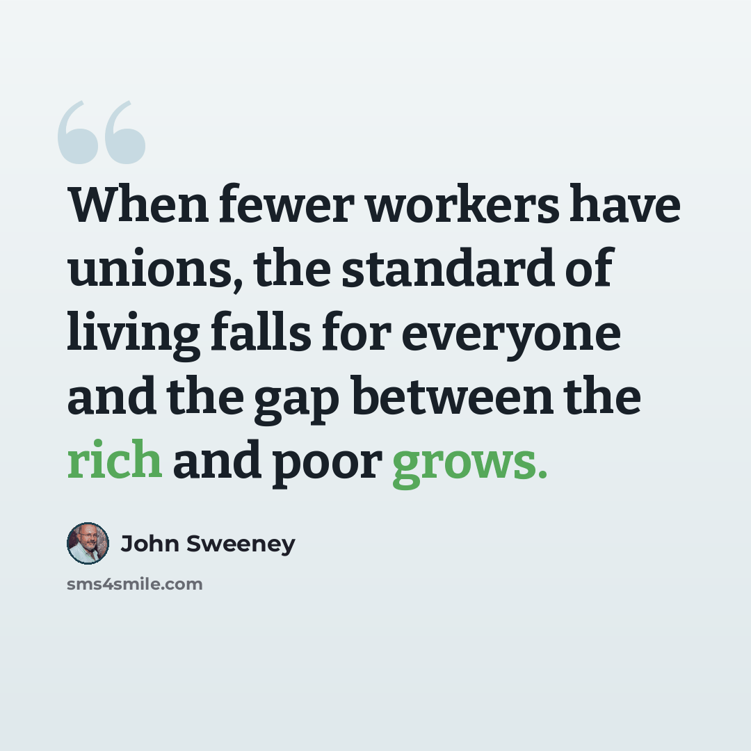 “When fewer workers have unions, the standard of living falls for everyone and the gap between the rich and poor grows.” quote by John Sweeney