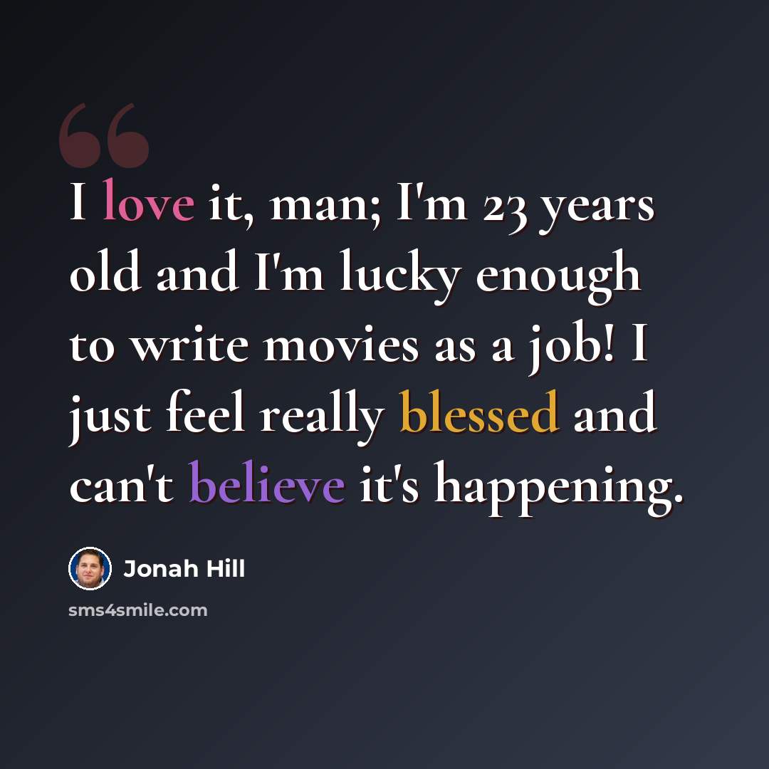 “I love it, man; I'm 23 years old and I'm lucky enough to write movies as a job! I just feel really blessed and can't believe it's happening.” quote by Jonah Hill