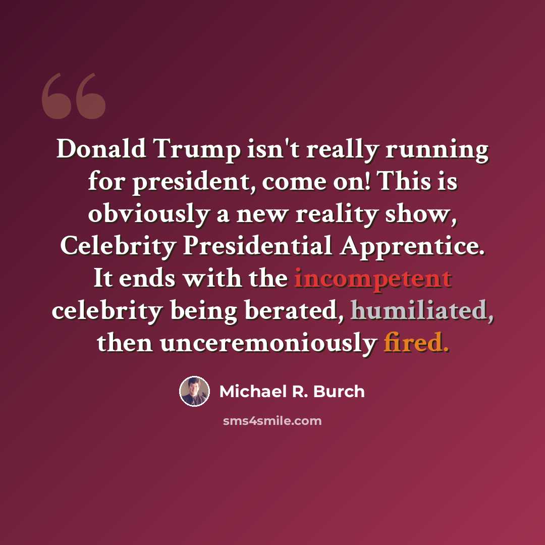 “Donald Trump isn't really running for president, come on! This is obviously a new reality show, Celebrity Presidential Apprentice. It ends with the incompetent celebrity being berated, humiliated, then unceremoniously fired.” quote by Michael R. Burch