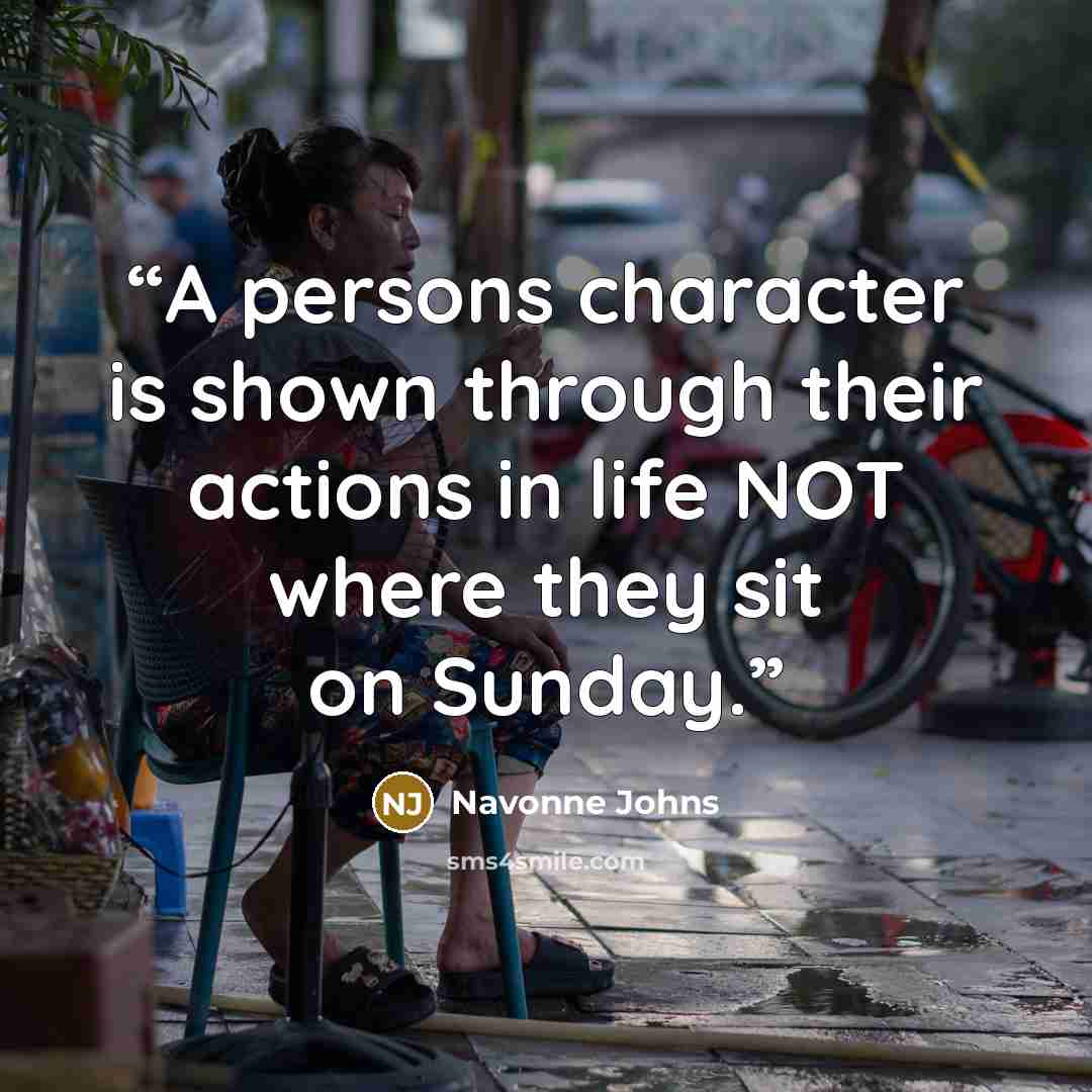 “A persons character is shown through their actions in life NOT where they sit on Sunday.” quote by Navonne Johns