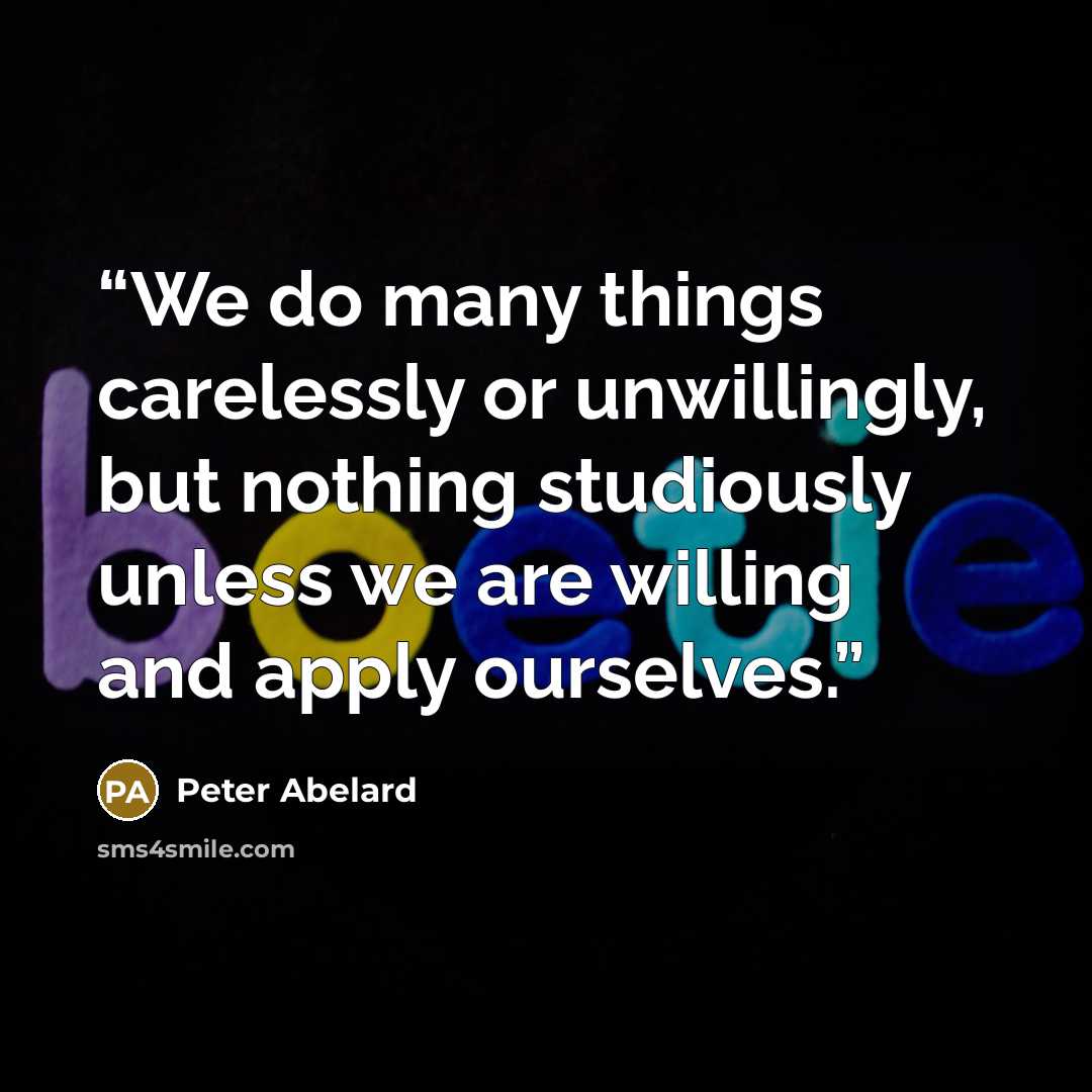 “We do many things carelessly or unwillingly, but nothing studiously unless we are willing and apply ourselves.” quote by Peter Abelard