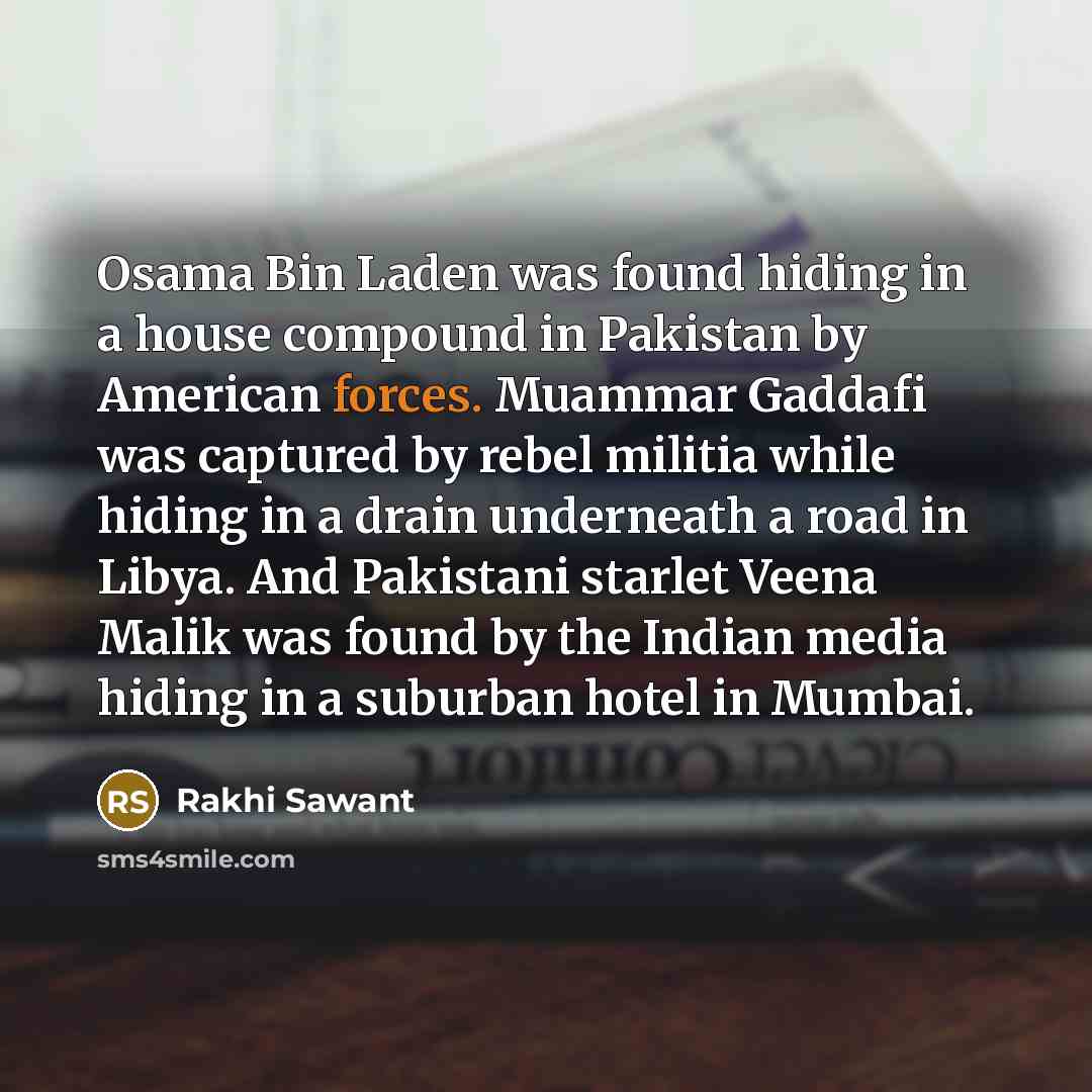 “Osama Bin Laden was found hiding in a house compound in Pakistan by American forces. Muammar Gaddafi was captured by rebel militia while hiding in a drain underneath a road in Libya. And Pakistani starlet Veena Malik was found by the Indian media hiding in a suburban hotel in Mumbai.” quote by Rakhi Sawant