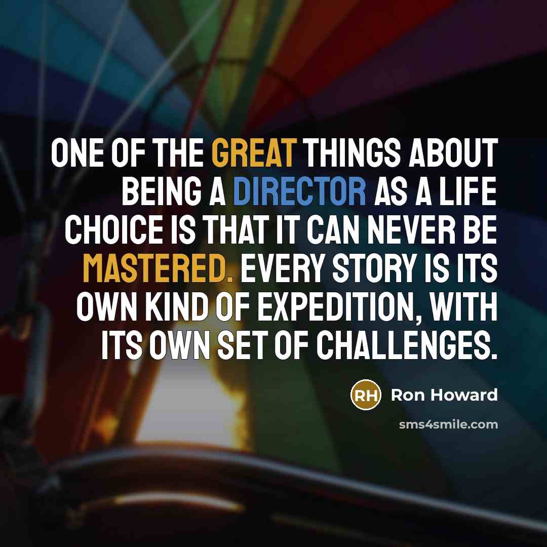 “One of the great things about being a director as a life choice is that it can never be mastered. Every story is its own kind of expedition, with its own set of challenges.” quote by Ron Howard