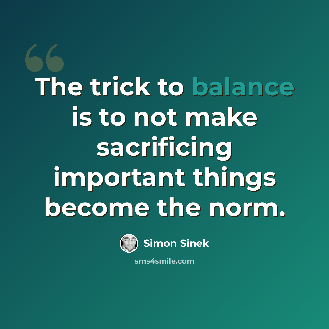 “The trick to balance is to not make sacrificing important things become the norm.” quote by Simon Sinek