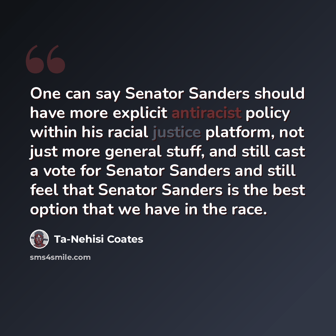 “One can say Senator Sanders should have more explicit antiracist policy within his racial justice platform, not just more general stuff, and still cast a vote for Senator Sanders and still feel that Senator Sanders is the best option that we have in the race.” quote by Ta-Nehisi Coates