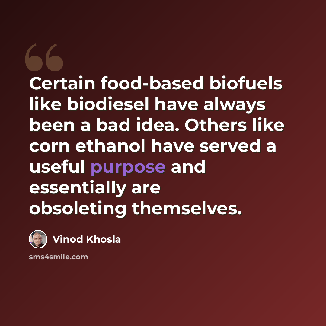 “Certain food-based biofuels like biodiesel have always been a bad idea. Others like corn ethanol have served a useful purpose and essentially are obsoleting themselves.” quote by Vinod Khosla