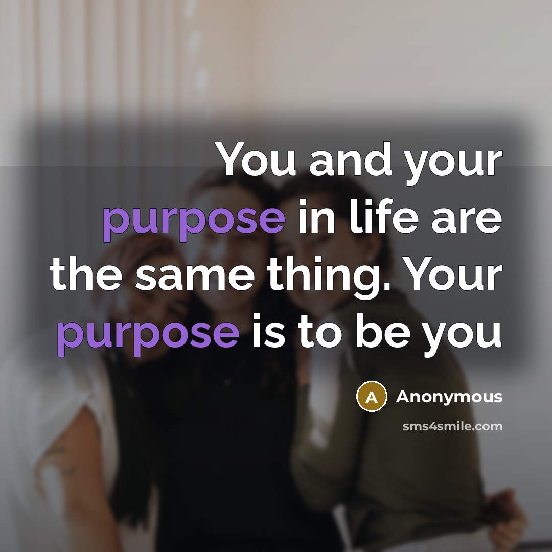 “You and your purpose in life are the same thing. Your purpose is to be you” quote by Anonymous