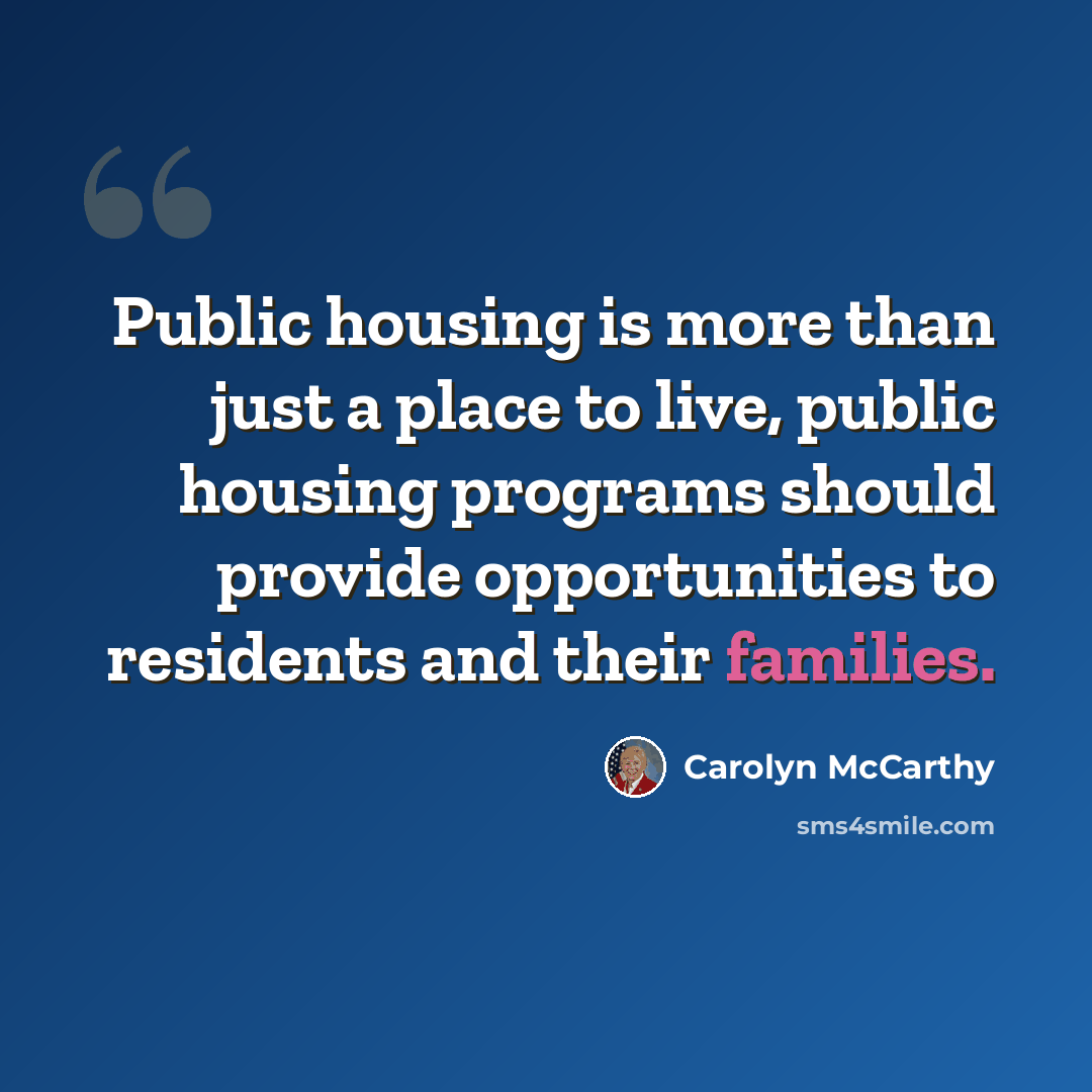 “Public housing is more than just a place to live, public housing programs should provide opportunities to residents and their families.” quote by Carolyn McCarthy