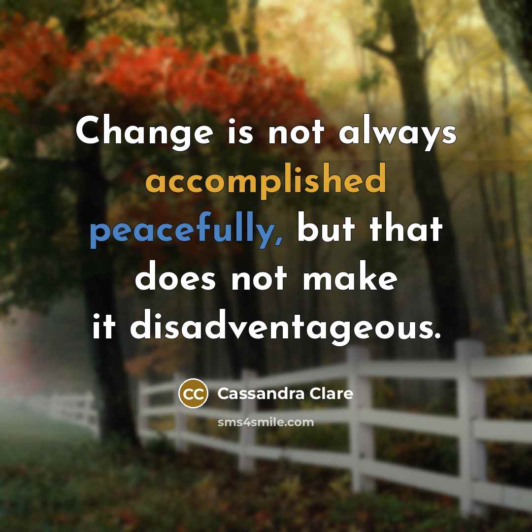 “Change is not always accomplished peacefully, but that does not make it disadventageous.” quote by Cassandra Clare