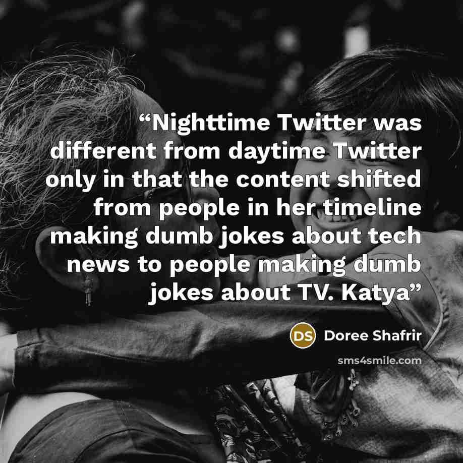 “Nighttime Twitter was different from daytime Twitter only in that the content shifted from people in her timeline making dumb jokes about tech news to people making dumb jokes about TV. Katya” quote by Doree Shafrir
