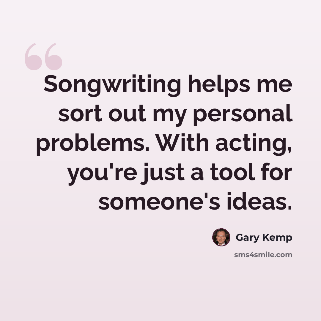“Songwriting helps me sort out my personal problems. With acting, you're just a tool for someone's ideas.” quote by Gary Kemp