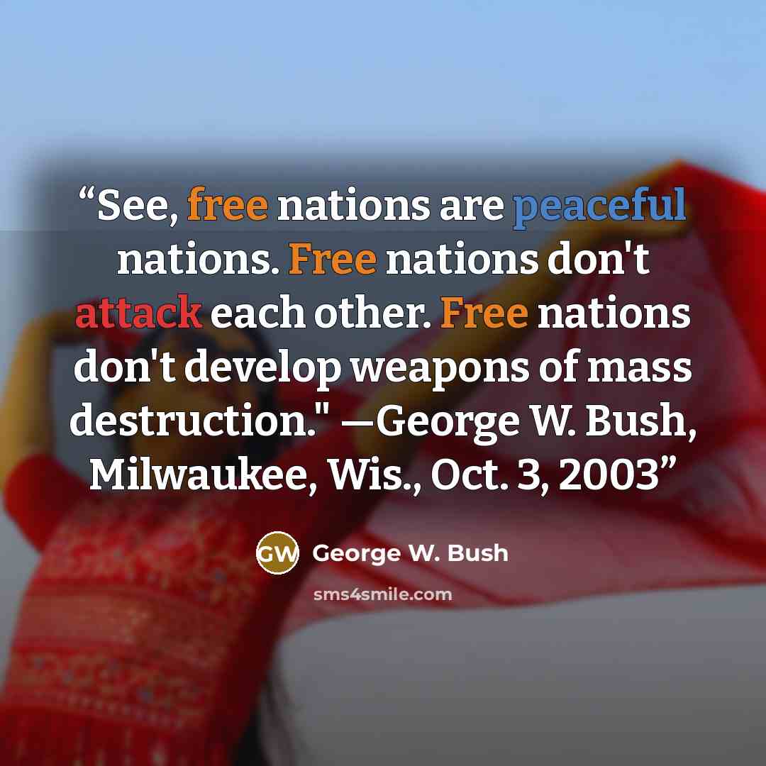 “See, free nations are peaceful nations. Free nations don't attack each other. Free nations don't develop weapons of mass destruction." —George W. Bush, Milwaukee, Wis., Oct. 3, 2003” quote by George W. Bush