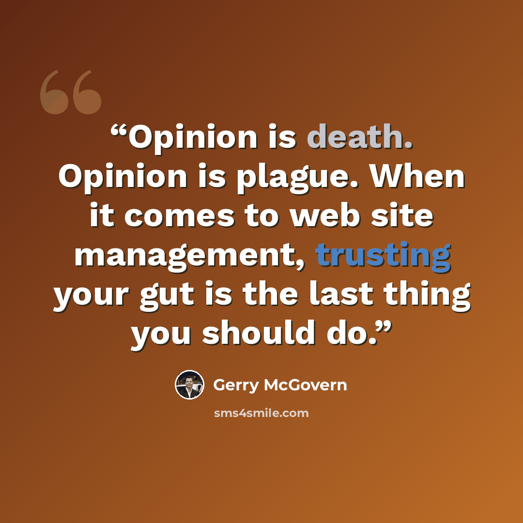 “Opinion is death. Opinion is plague. When it comes to web site management, trusting your gut is the last thing you should do.” quote by Gerry McGovern