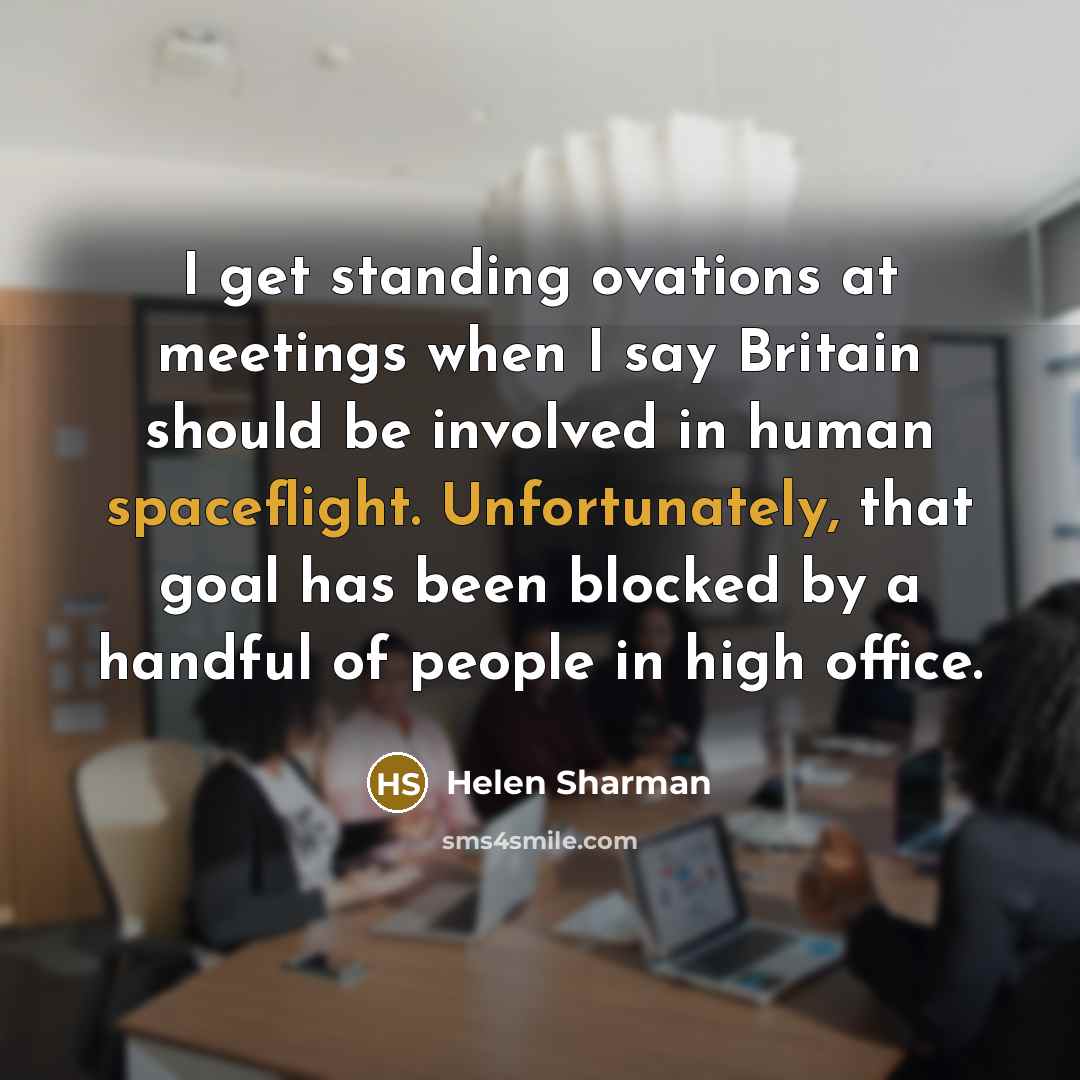 “I get standing ovations at meetings when I say Britain should be involved in human spaceflight. Unfortunately, that goal has been blocked by a handful of people in high office.” quote by Helen Sharman