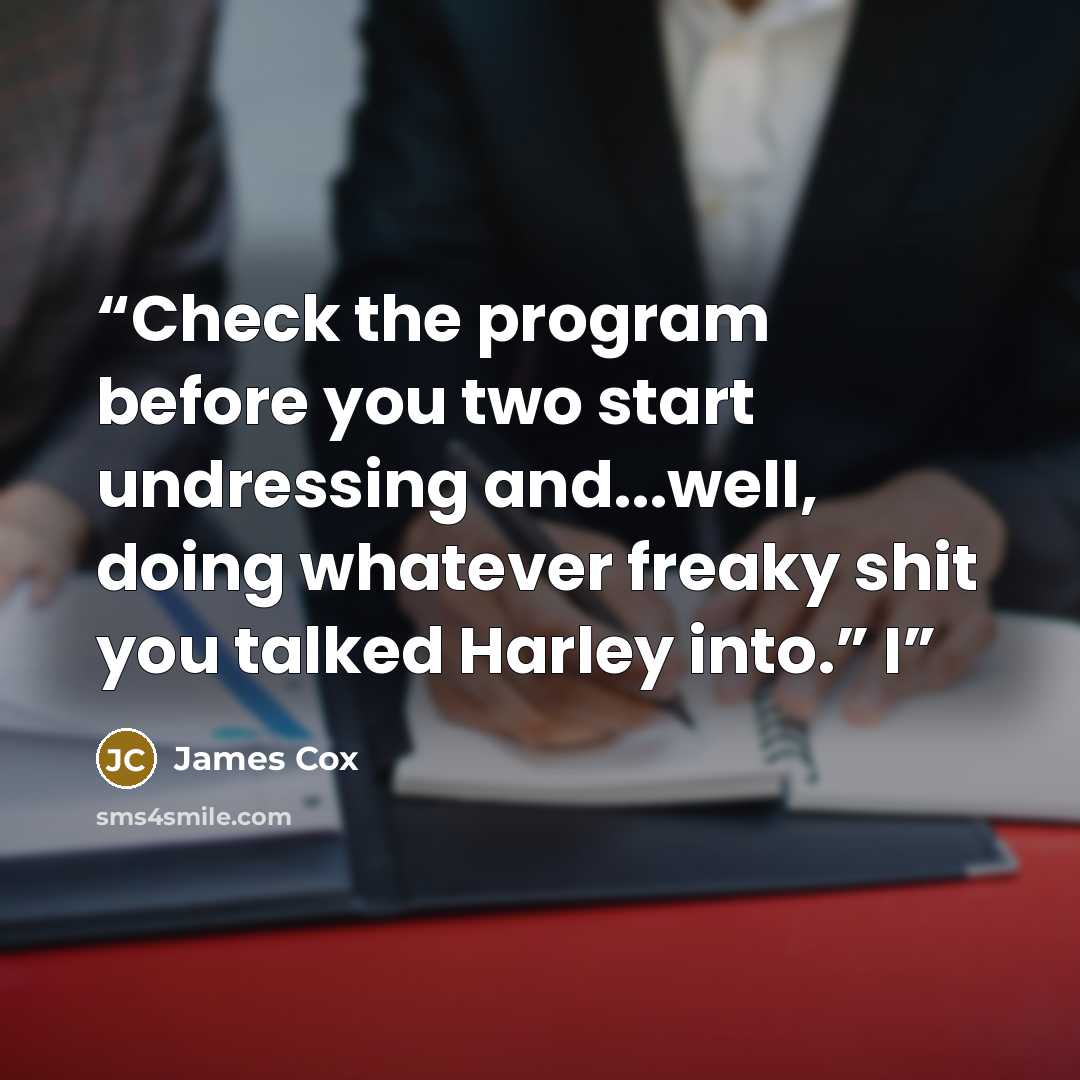 “Check the program before you two start undressing and...well, doing whatever freaky shit you talked Harley into.” I” quote by James Cox