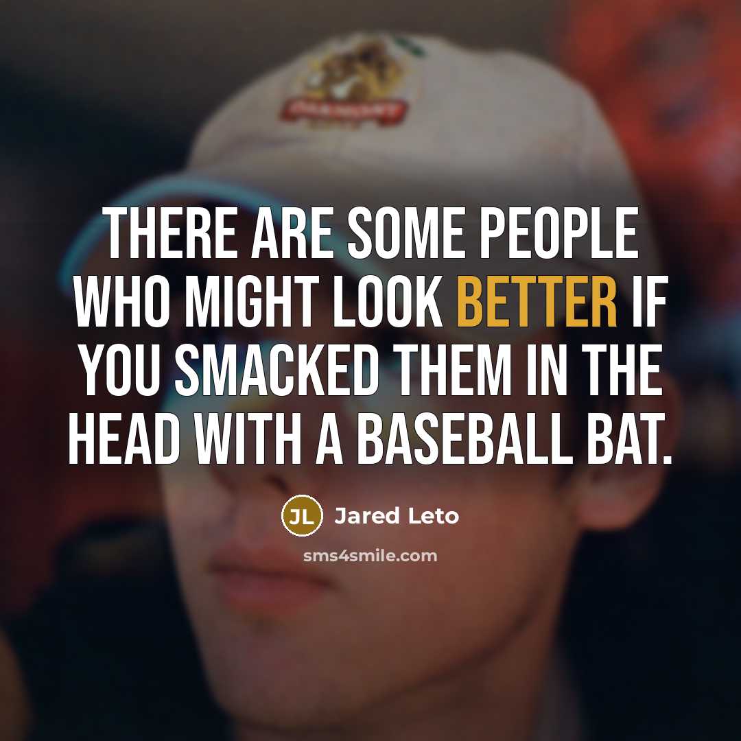 “There are some people who might look better if you smacked them in the head with a baseball bat.” quote by Jared Leto