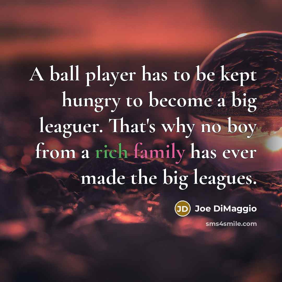 “A ball player has to be kept hungry to become a big leaguer. That's why no boy from a rich family has ever made the big leagues.” quote by Joe DiMaggio