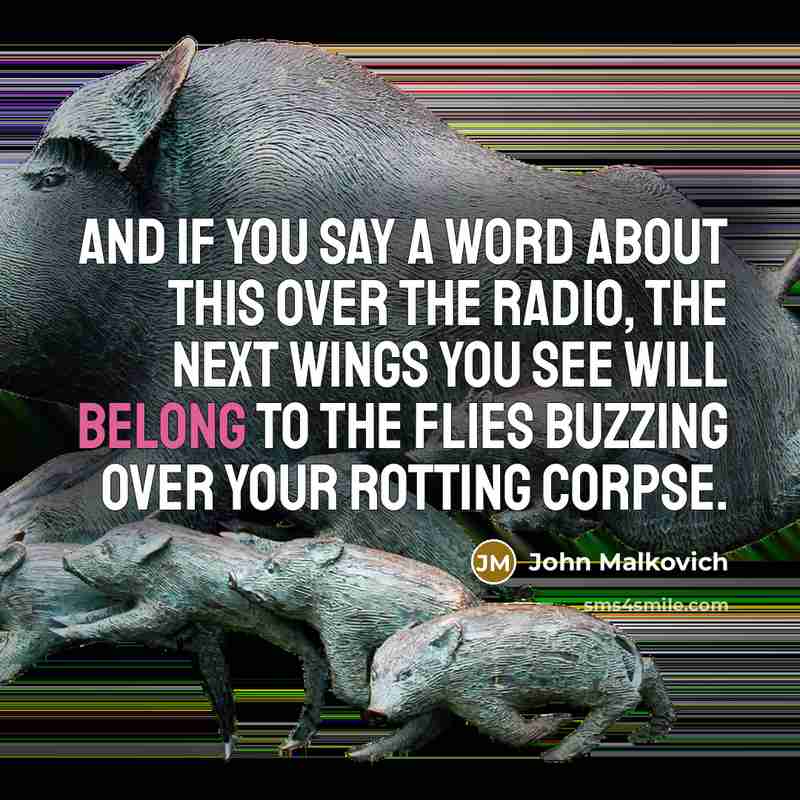 “And if you say a word about this over the radio, the next wings you see will belong to the flies buzzing over your rotting corpse.” quote by John Malkovich
