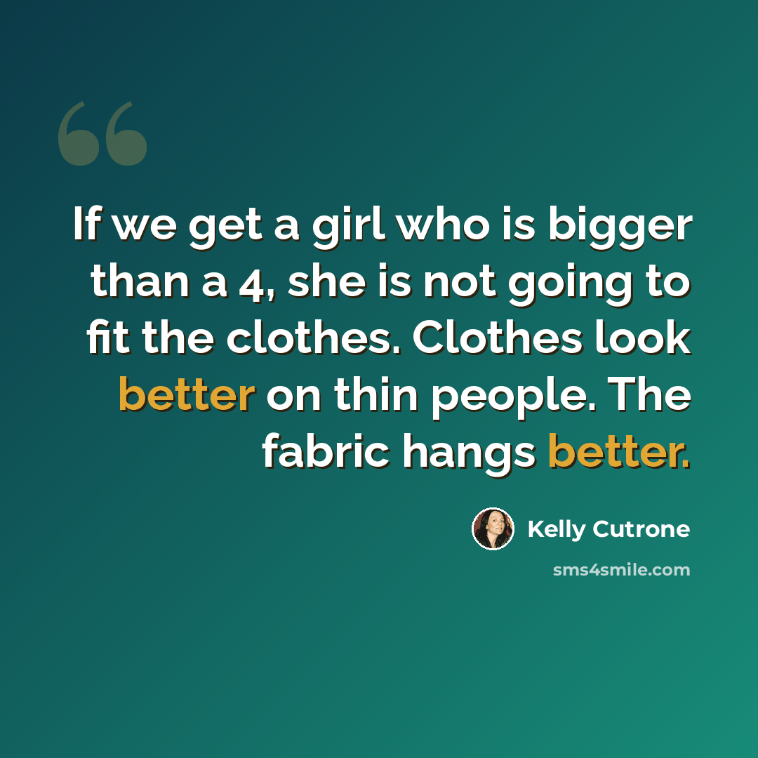 “If we get a girl who is bigger than a 4, she is not going to fit the clothes. Clothes look better on thin people. The fabric hangs better.” quote by Kelly Cutrone
