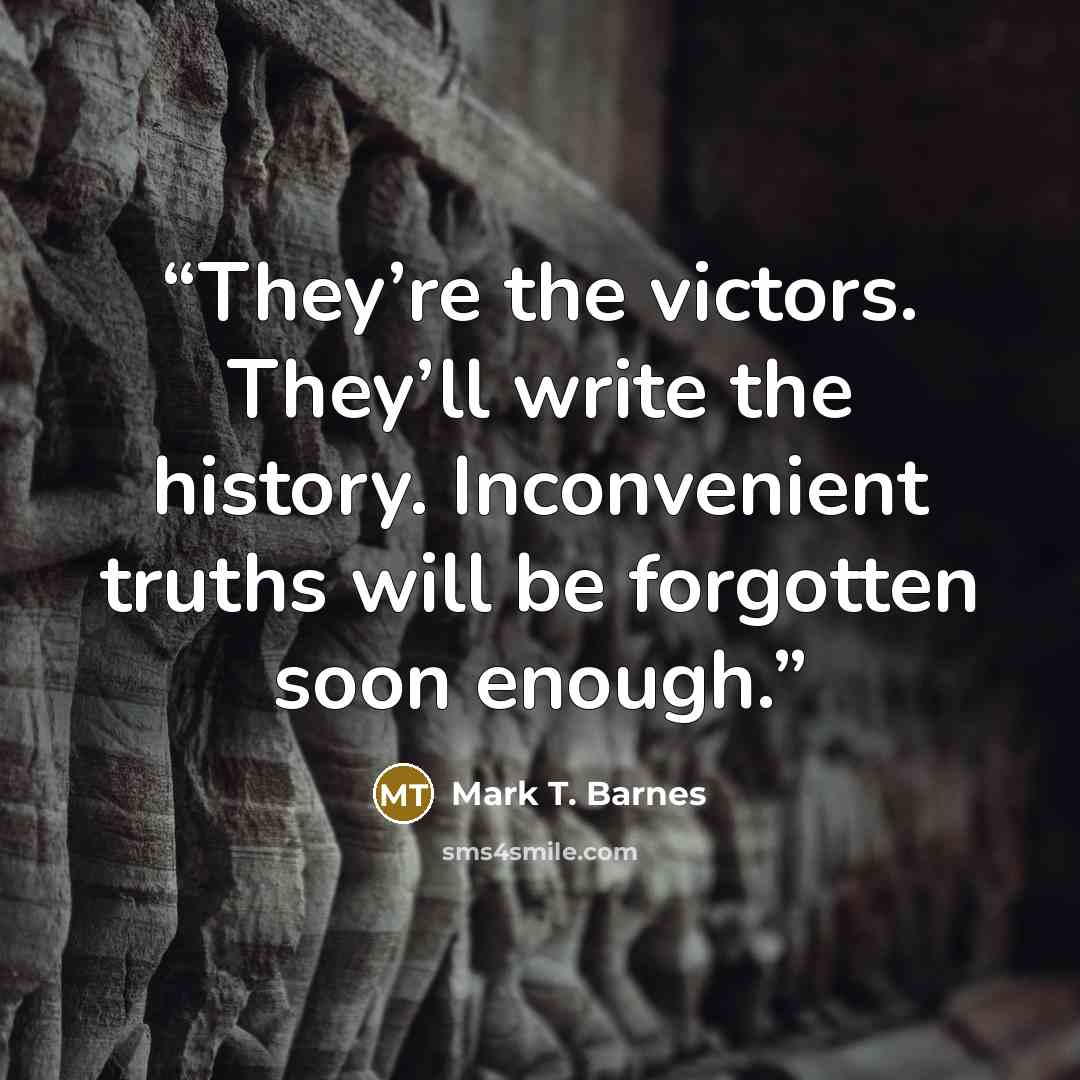 “They’re the victors. They’ll write the history. Inconvenient truths will be forgotten soon enough.” quote by Mark T. Barnes