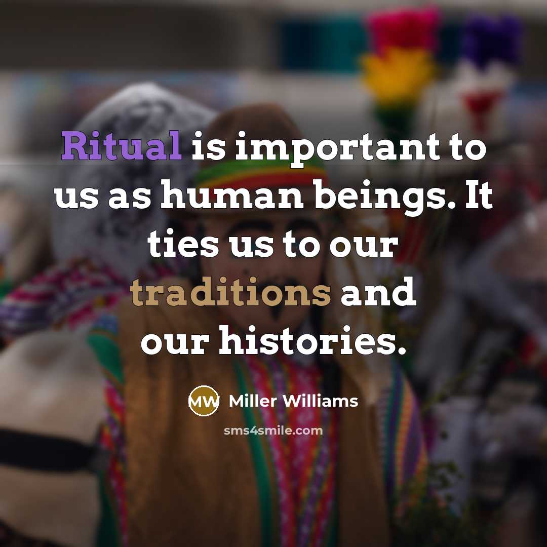 “Ritual is important to us as human beings. It ties us to our traditions and our histories.” quote by Miller Williams