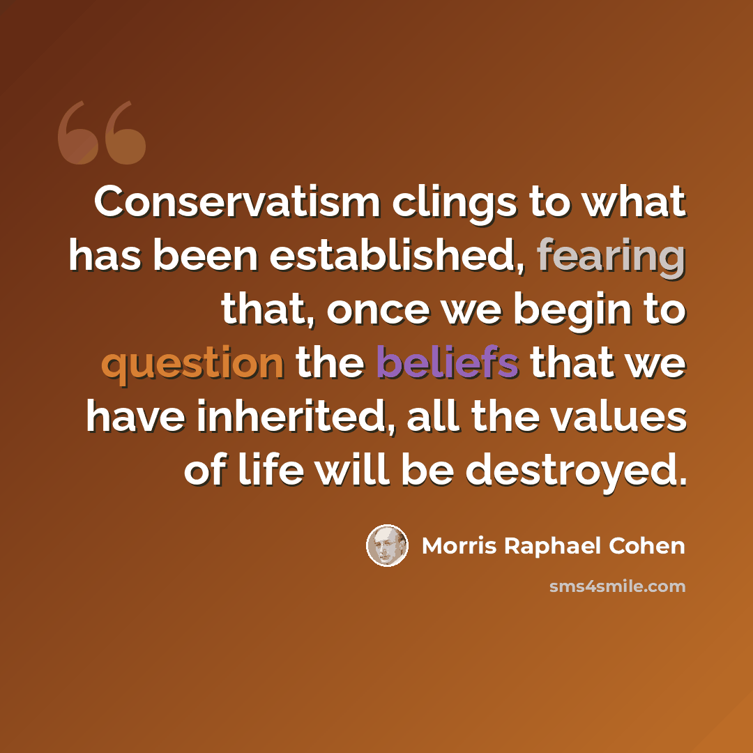 “Conservatism clings to what has been established, fearing that, once we begin to question the beliefs that we have inherited, all the values of life will be destroyed.” quote by Morris Raphael Cohen