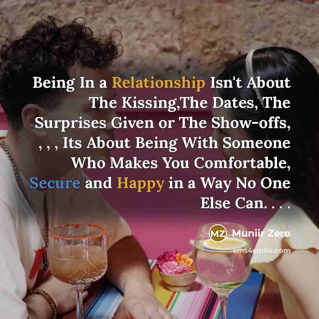 “Being In a Relationship Isn't About The Kissing,The Dates, The Surprises Given or The Show-offs, , , , Its About Being With Someone Who Makes You Comfortable, Secure and Happy in a Way No One Else Can. . . .” quote by Muniir Zero