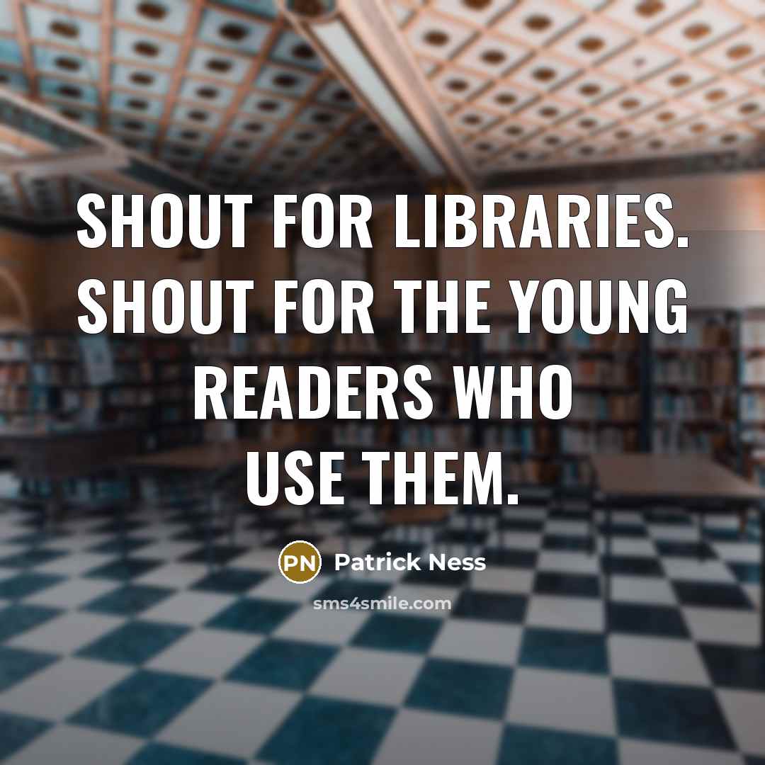 “Shout for libraries. Shout for the young readers who use them.” quote by Patrick Ness