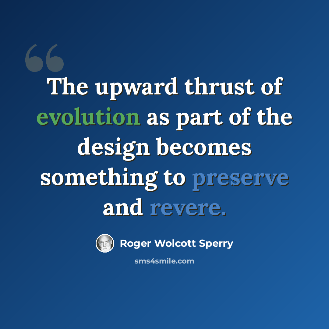 “The upward thrust of evolution as part of the design becomes something to preserve and revere.” quote by Roger Wolcott Sperry