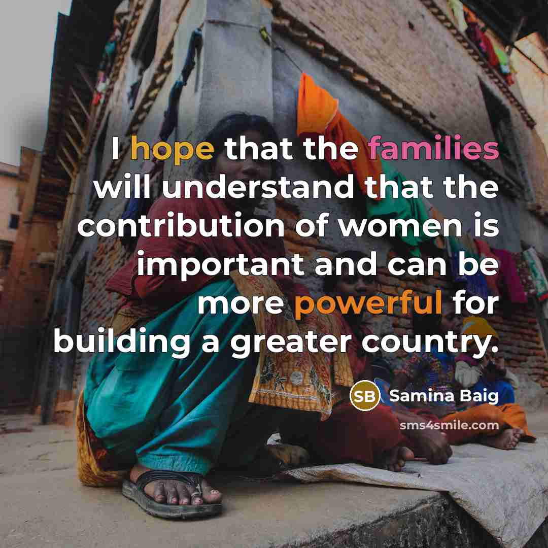 “I hope that the families will understand that the contribution of women is important and can be more powerful for building a greater country.” quote by Samina Baig