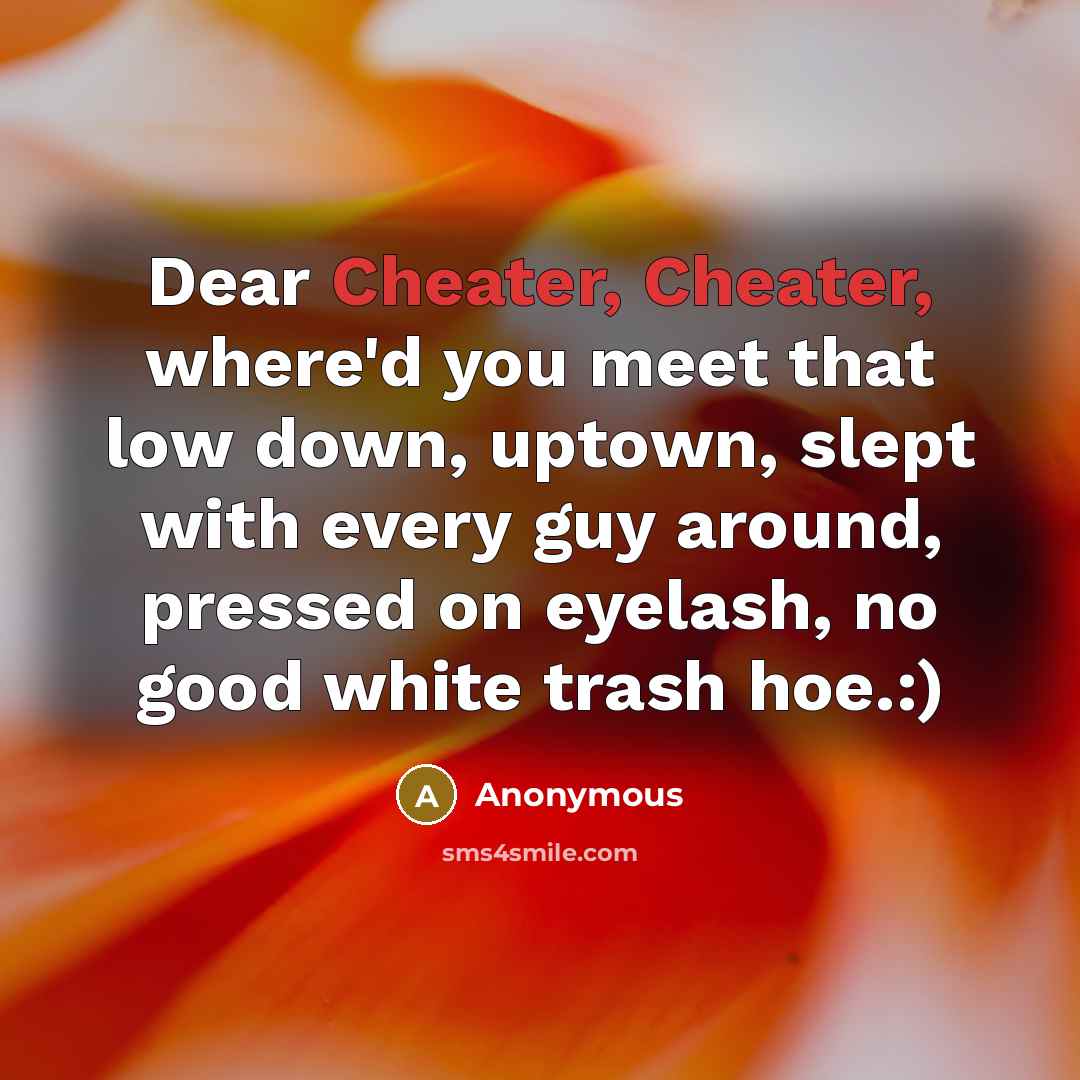 “Dear Cheater, Cheater, where'd you meet that low down, uptown, slept with every guy around, pressed on eyelash, no good white trash hoe.:)” quote by Anonymous
