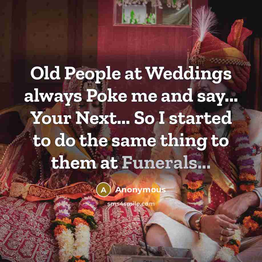 “Old People at Weddings always Poke me and say... Your Next... So I started to do the same thing to them at Funerals...” quote by Anonymous