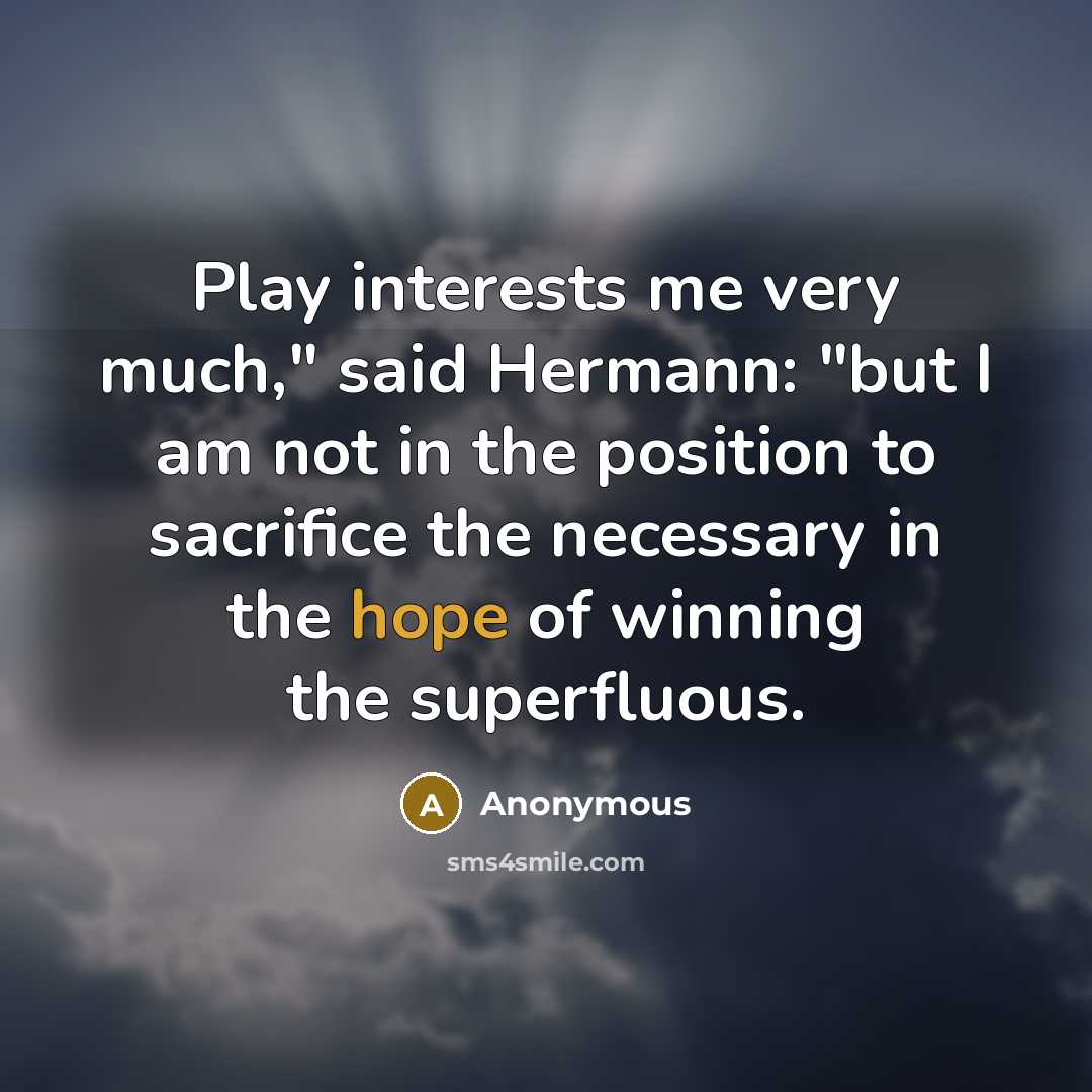 “Play interests me very much," said Hermann: "but I am not in the position to sacrifice the necessary in the hope of winning the superfluous.” quote by Anonymous