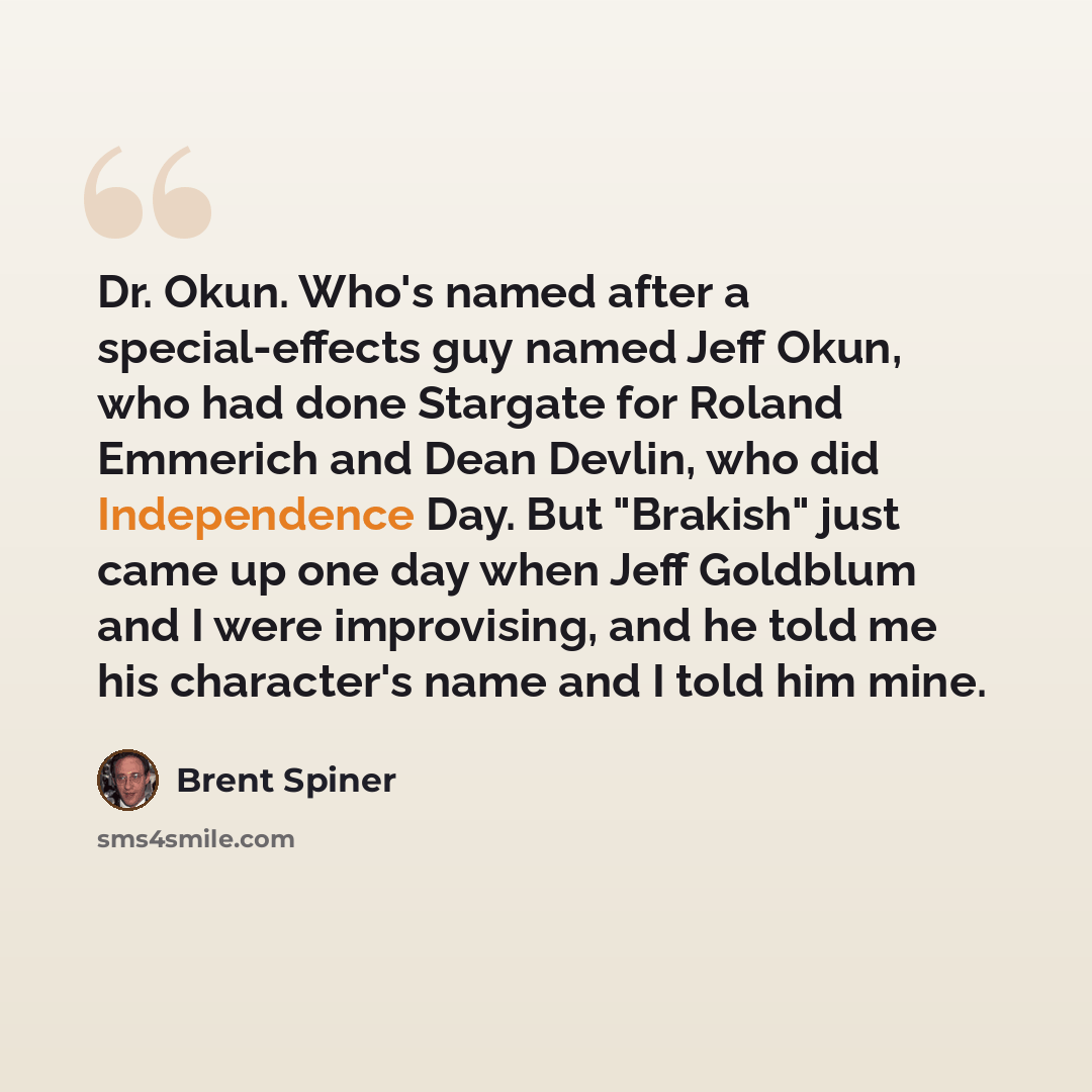 “Dr. Okun. Who's named after a special-effects guy named Jeff Okun, who had done Stargate for Roland Emmerich and Dean Devlin, who did Independence Day. But "Brakish" just came up one day when Jeff Goldblum and I were improvising, and he told me his character's name and I told him mine.” quote by Brent Spiner