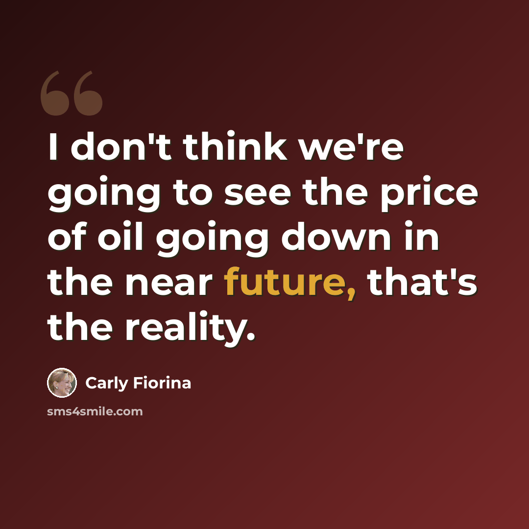 “I don't think we're going to see the price of oil going down in the near future, that's the reality.” quote by Carly Fiorina