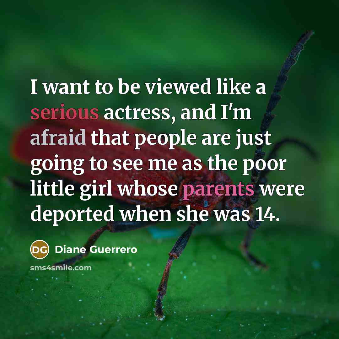 “I want to be viewed like a serious actress, and I'm afraid that people are just going to see me as the poor little girl whose parents were deported when she was 14.” quote by Diane Guerrero