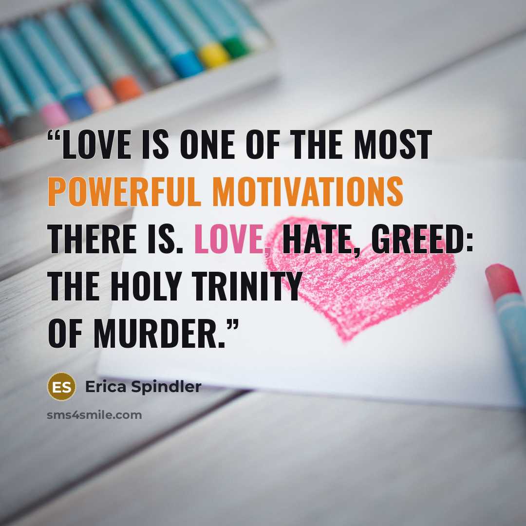 “Love is one of the most powerful motivations there is. Love, hate, greed: the holy trinity of murder.” quote by Erica Spindler